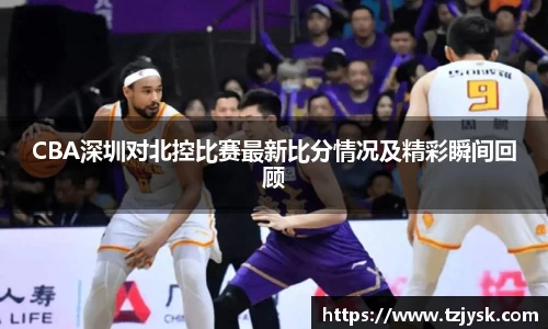 CBA深圳对北控比赛最新比分情况及精彩瞬间回顾