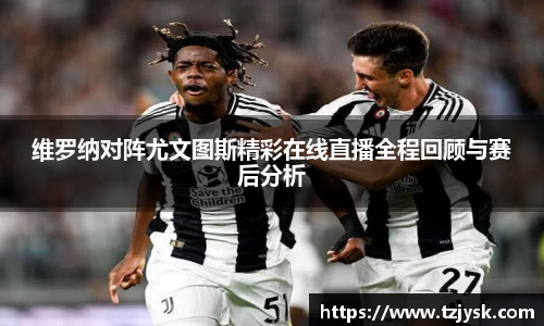 维罗纳对阵尤文图斯精彩在线直播全程回顾与赛后分析