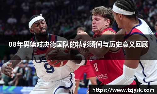 08年男篮对决德国队的精彩瞬间与历史意义回顾